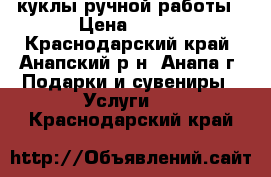 куклы ручной работы › Цена ­ 500 - Краснодарский край, Анапский р-н, Анапа г. Подарки и сувениры » Услуги   . Краснодарский край